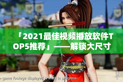 「2021最佳視頻播放軟件TOP5推薦」——解鎖大尺寸電視觀影新境界