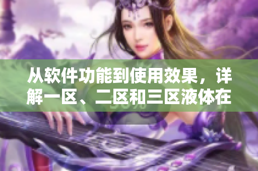 從軟件功能到使用效果，詳解一區(qū)、二區(qū)和三區(qū)液體在軟件中的區(qū)別及優(yōu)劣