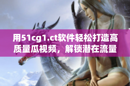 用51cg1.ct軟件輕松打造高質量瓜視頻，解鎖潛在流量！