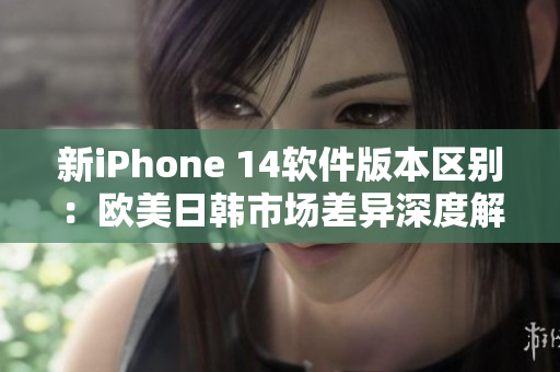 新iPhone 14軟件版本區(qū)別：歐美日韓市場差異深度解析！