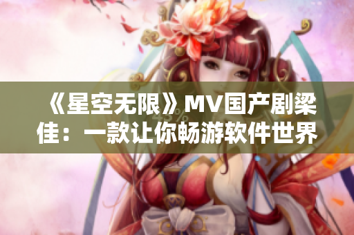 《星空無限》MV國產(chǎn)劇梁佳：一款讓你暢游軟件世界的神器！