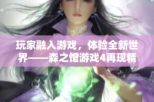 玩家融入游戲，體驗全新世界——森之館游戲4再現(xiàn)精靈奇幻世界