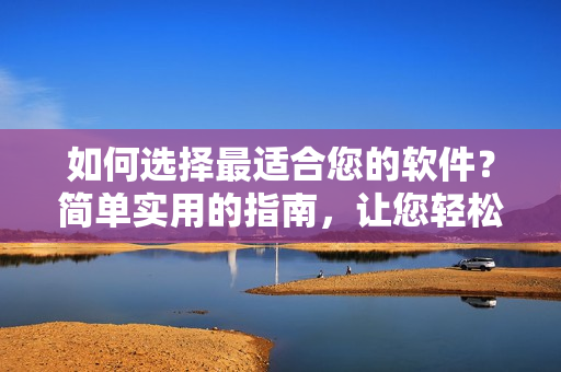 如何選擇最適合您的軟件？簡單實用的指南，讓您輕松獲得滿意的軟件體驗