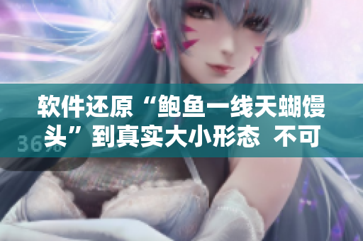 軟件還原“鮑魚一線天蝴饅頭”到真實大小形態(tài)  不可錯過的軟件技術(shù)！