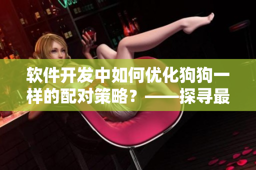 軟件開發(fā)中如何優(yōu)化狗狗一樣的配對策略？——探尋最佳匹配算法
