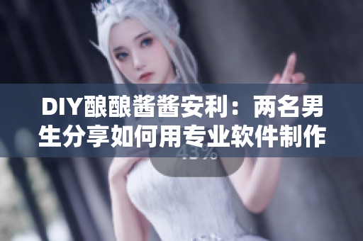 DIY釀釀醬醬安利：兩名男生分享如何用專業(yè)軟件制作美食視頻