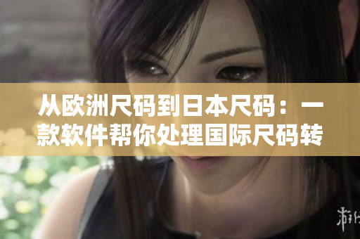 從歐洲尺碼到日本尺碼：一款軟件幫你處理國(guó)際尺碼轉(zhuǎn)換