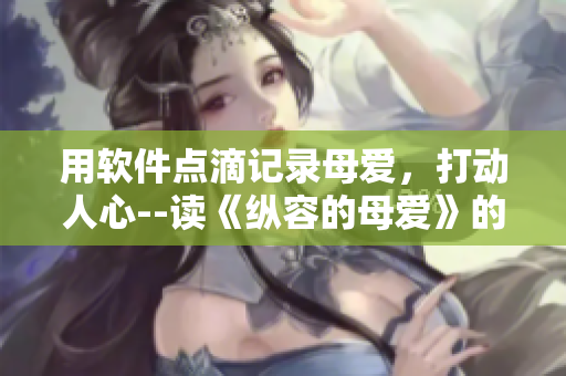 用軟件點滴記錄母愛，打動人心--讀《縱容的母愛》的軟件感悟