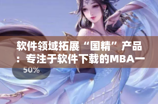 軟件領(lǐng)域拓展“國(guó)精”產(chǎn)品：專注于軟件下載的MBA一區(qū)一區(qū)三區(qū)