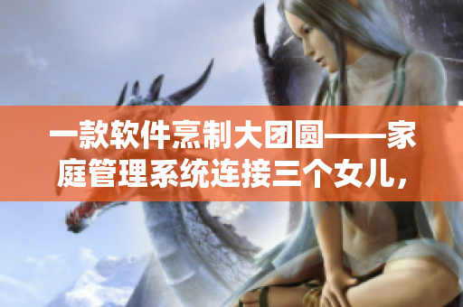 一款軟件烹制大團(tuán)圓——家庭管理系統(tǒng)連接三個(gè)女兒，齊聚幸福家庭