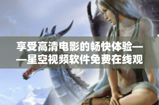 享受高清電影的暢快體驗——星空視頻軟件免費在線觀看