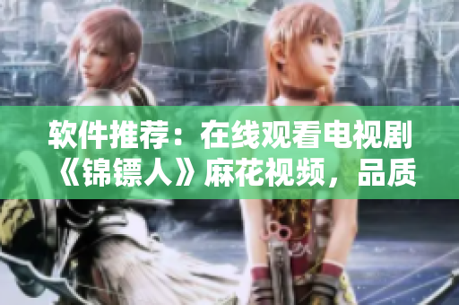 軟件推薦：在線觀看電視劇《錦鏢人》麻花視頻，品質(zhì)高清不卡頓！