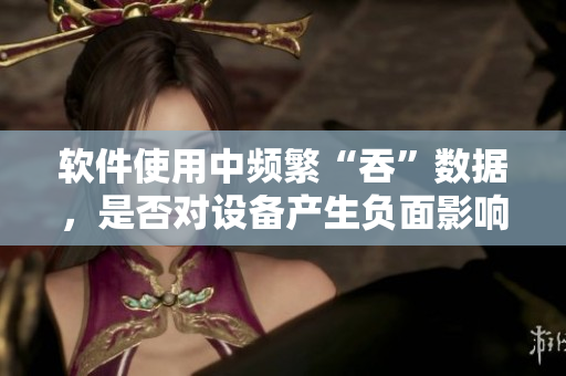 軟件使用中頻繁“吞”數(shù)據(jù)，是否對設(shè)備產(chǎn)生負(fù)面影響？——調(diào)查數(shù)據(jù)分析