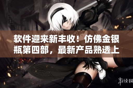 軟件迎來新豐收！仿佛金銀瓶第四部，最新產(chǎn)品熟透上市