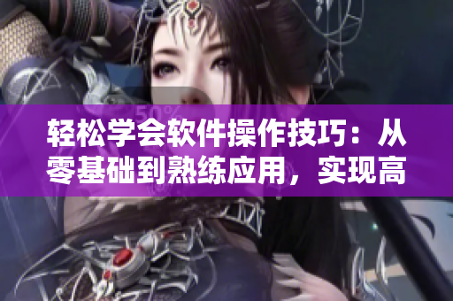 輕松學(xué)會軟件操作技巧：從零基礎(chǔ)到熟練應(yīng)用，實現(xiàn)高效辦公