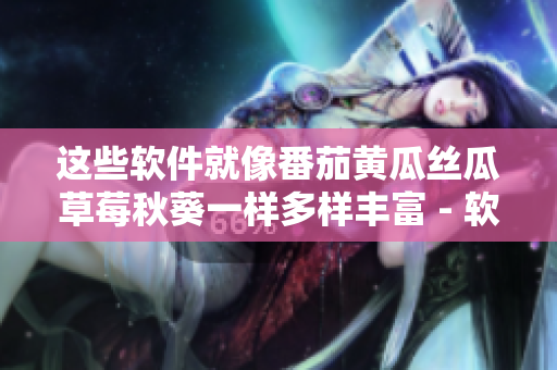 這些軟件就像番茄黃瓜絲瓜草莓秋葵一樣多樣豐富 - 軟件大全