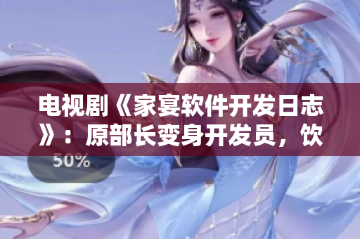 電視劇《家宴軟件開發(fā)日志》：原部長變身開發(fā)員，飲酒談技術(shù)
