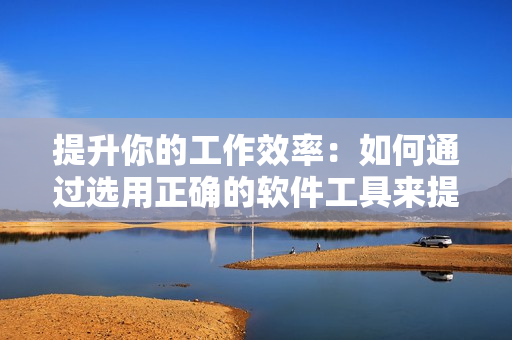 提升你的工作效率：如何通過選用正確的軟件工具來提高你的效率