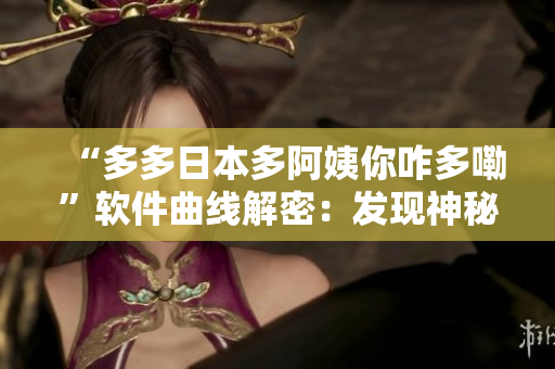 “多多日本多阿姨你咋多嘞”軟件曲線解密：發(fā)現(xiàn)神秘軟件背后的故事