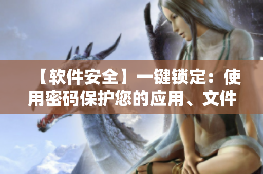 【軟件安全】一鍵鎖定：使用密碼保護(hù)您的應(yīng)用、文件和個(gè)人信息