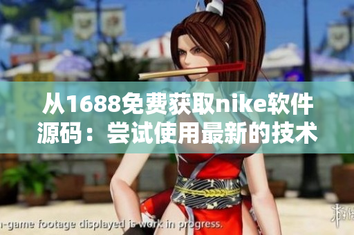 從1688免費(fèi)獲取nike軟件源碼：嘗試使用最新的技術(shù)！