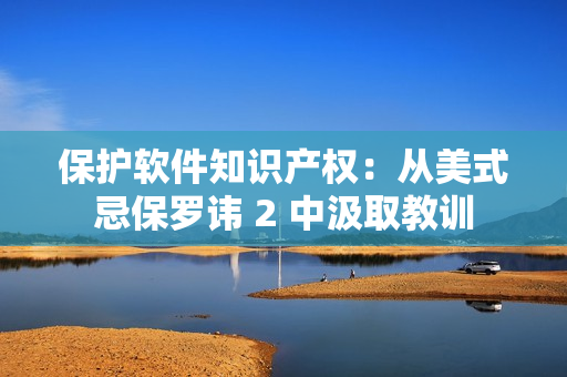 保護(hù)軟件知識(shí)產(chǎn)權(quán)：從美式忌保羅諱 2 中汲取教訓(xùn)