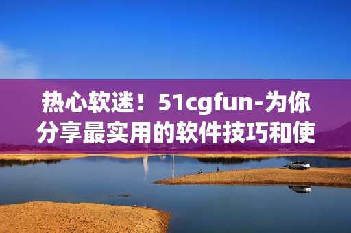 熱心軟迷！51cgfun-為你分享最實(shí)用的軟件技巧和使用心得