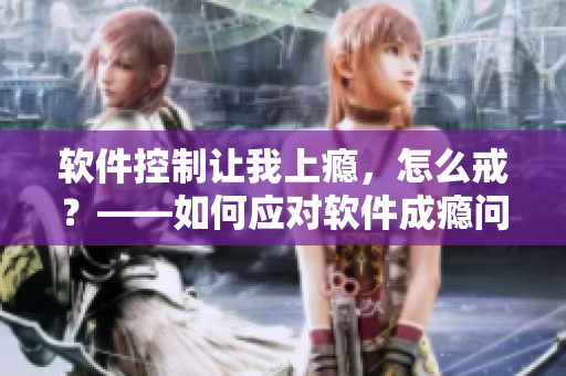 軟件控制讓我上癮，怎么戒？——如何應(yīng)對(duì)軟件成癮問題