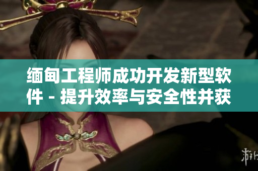 緬甸工程師成功開發(fā)新型軟件 - 提升效率與安全性并獲贊譽(yù)