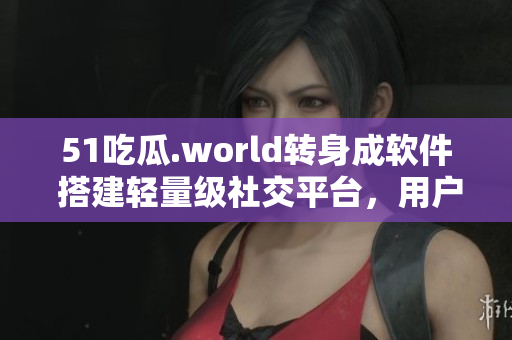 51吃瓜.world轉(zhuǎn)身成軟件 搭建輕量級(jí)社交平臺(tái)，用戶互動(dòng)不減熱度