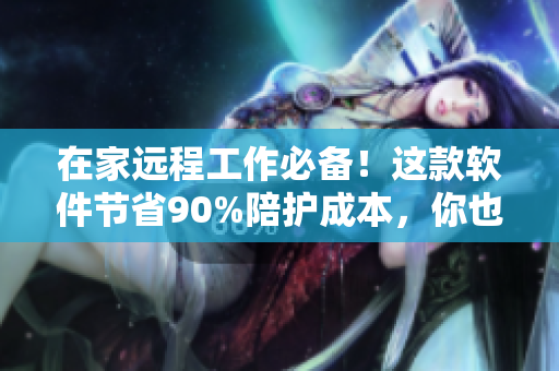 在家遠程工作必備！這款軟件節(jié)省90%陪護成本，你也能雇傭專業(yè)護理人員
