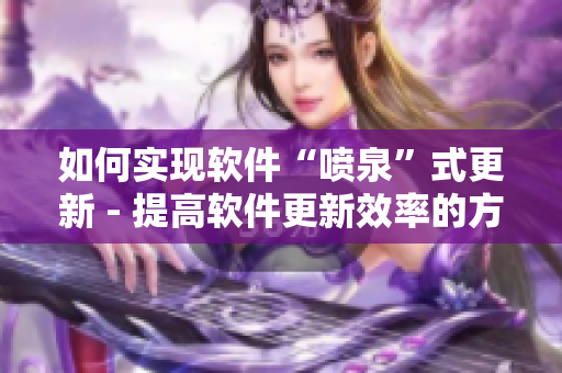 如何實(shí)現(xiàn)軟件“噴泉”式更新 - 提高軟件更新效率的方法