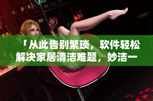 「從此告別繁瑣，軟件輕松解決家居清潔難題，妙潔一次性合家歡面市」