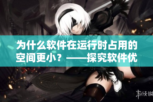 為什么軟件在運(yùn)行時(shí)占用的空間更小？——探究軟件優(yōu)化策略
