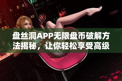盤絲洞APP無限盤幣破解方法揭秘，讓你輕松享受高級服務