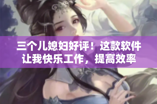 三個兒媳婦好評！這款軟件讓我快樂工作，提高效率