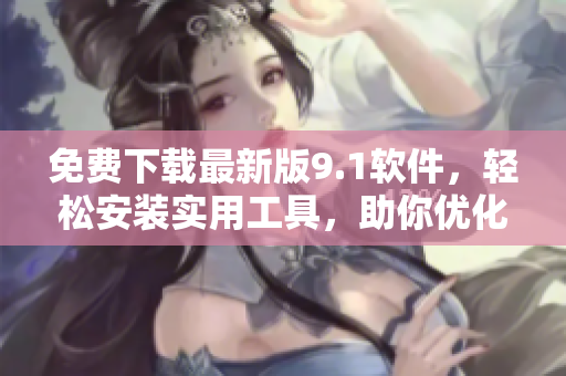 免費下載最新版9.1軟件，輕松安裝實用工具，助你優(yōu)化操作體驗！