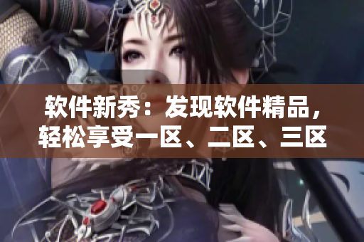 軟件新秀：發(fā)現軟件精品，輕松享受一區(qū)、二區(qū)、三區(qū)服優(yōu)質服務