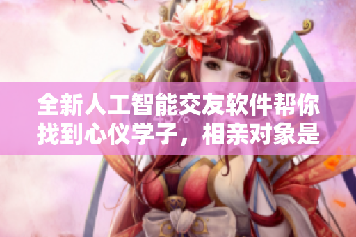 全新人工智能交友軟件幫你找到心儀學子，相親對象是學生第12集全
