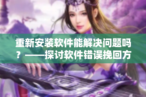 重新安裝軟件能解決問題嗎？——探討軟件錯(cuò)誤挽回方法