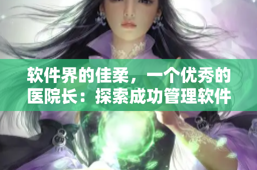軟件界的佳柔，一個(gè)優(yōu)秀的醫(yī)院長(zhǎng)：探索成功管理軟件開發(fā)團(tuán)隊(duì)的秘訣