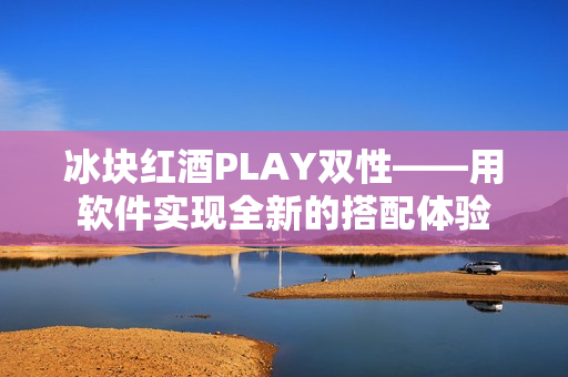 冰塊紅酒PLAY雙性——用軟件實(shí)現(xiàn)全新的搭配體驗(yàn)