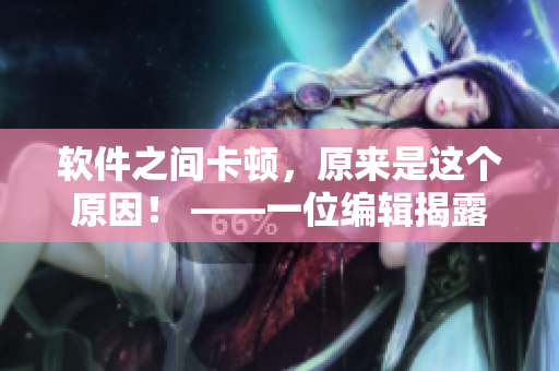 軟件之間卡頓，原來是這個原因！ ——一位編輯揭露軟件磨心的罪魁禍首