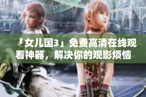 「女兒國3」免費高清在線觀看神器，解決你的觀影煩惱