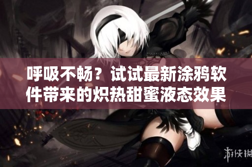 呼吸不暢？試試最新涂鴉軟件帶來的熾熱甜蜜液態(tài)效果！