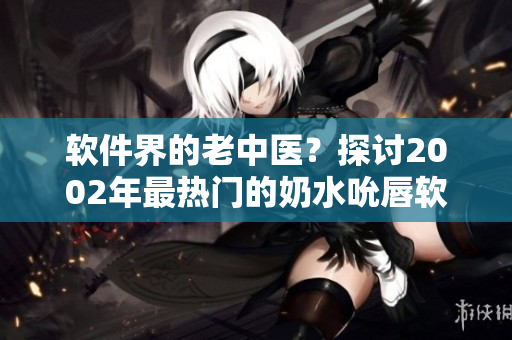 軟件界的老中醫(yī)？探討2002年最熱門的奶水吮唇軟件