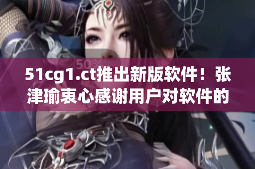 51cg1.ct推出新版軟件！張津瑜衷心感謝用戶對軟件的支持與反饋！