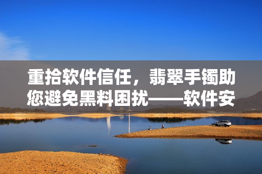 重拾軟件信任，翡翠手鐲助您避免黑料困擾——軟件安全新話題