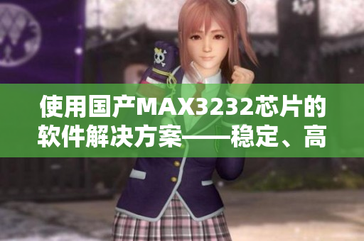 使用國產(chǎn)MAX3232芯片的軟件解決方案——穩(wěn)定、高效、經(jīng)濟實惠