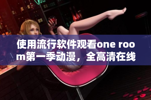 使用流行軟件觀看one room第一季動漫，全高清在線無緩沖體驗！